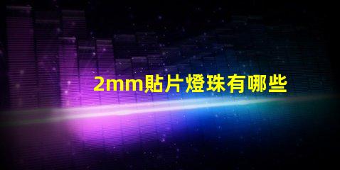 2mm貼片燈珠有哪些型號 led貼片燈珠有哪些型號